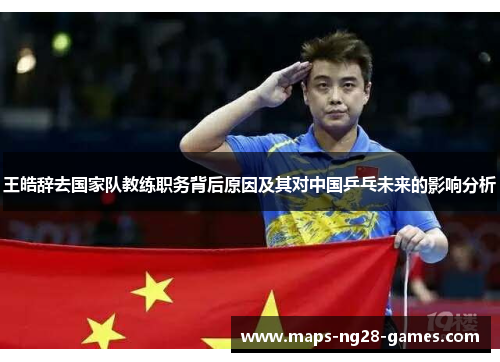 王皓辞去国家队教练职务背后原因及其对中国乒乓未来的影响分析
