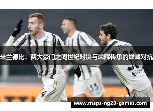 米兰德比：两大豪门之间世纪对决与荣耀传承的巅峰对抗