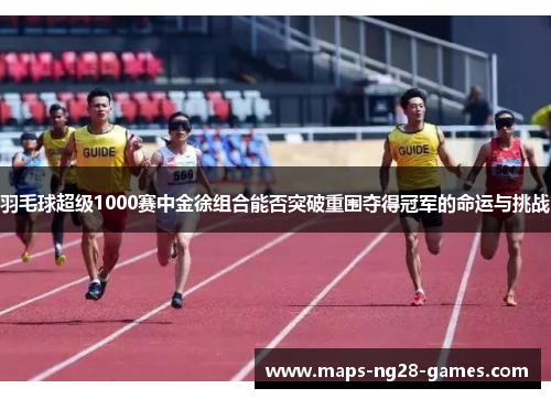 羽毛球超级1000赛中金徐组合能否突破重围夺得冠军的命运与挑战