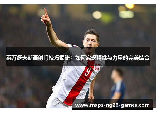 莱万多夫斯基射门技巧揭秘：如何实现精准与力量的完美结合