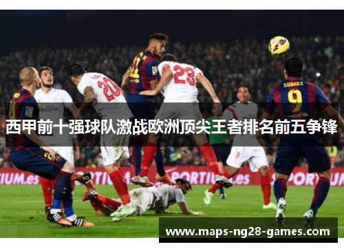 西甲前十强球队激战欧洲顶尖王者排名前五争锋