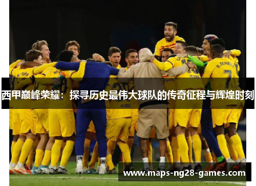 西甲巅峰荣耀：探寻历史最伟大球队的传奇征程与辉煌时刻