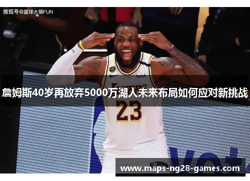 詹姆斯40岁再放弃5000万湖人未来布局如何应对新挑战