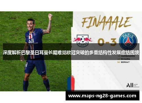深度解析巴黎圣日耳曼长期难觅欧冠突破的多重结构性发展症结困境