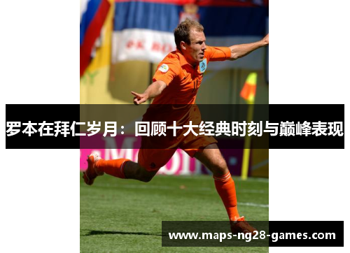 罗本在拜仁岁月：回顾十大经典时刻与巅峰表现