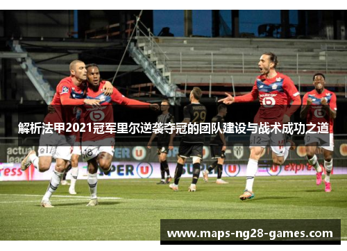 解析法甲2021冠军里尔逆袭夺冠的团队建设与战术成功之道