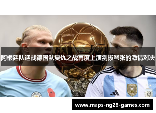 阿根廷队迎战德国队复仇之战再度上演剑拔弩张的激情对决