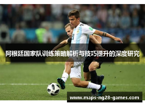 阿根廷国家队训练策略解析与技巧提升的深度研究