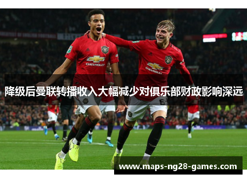 降级后曼联转播收入大幅减少对俱乐部财政影响深远