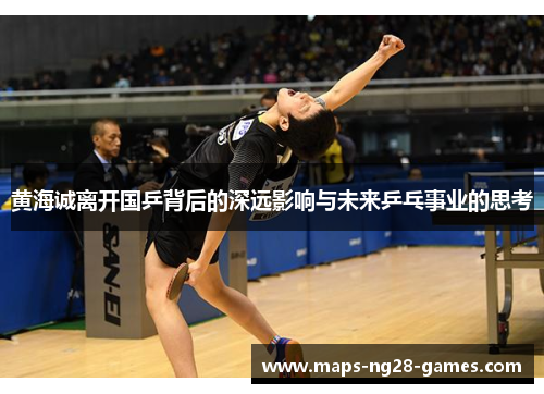 黄海诚离开国乒背后的深远影响与未来乒乓事业的思考