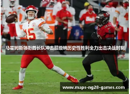 马霍姆斯领衔酋长队冲击超级碗历史性胜利全力出击决战时刻