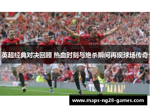 英超经典对决回顾 热血时刻与绝杀瞬间再现球场传奇