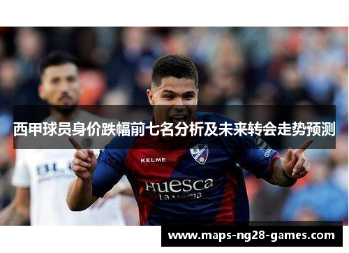 西甲球员身价跌幅前七名分析及未来转会走势预测
